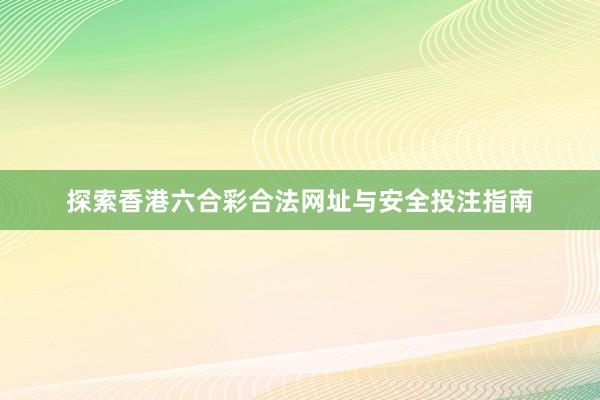 探索香港六合彩合法网址与安全投注指南