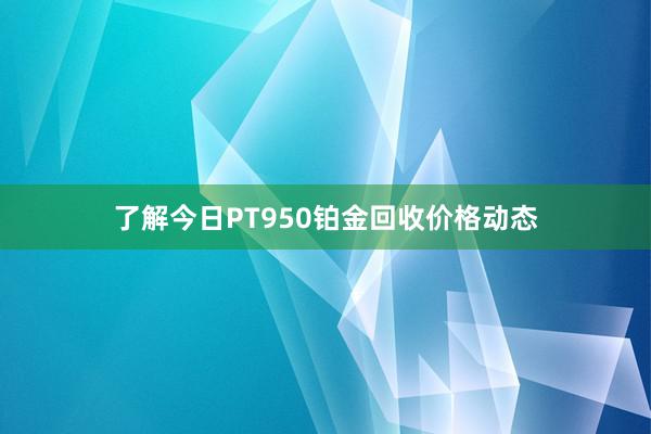 了解今日PT950铂金回收价格动态