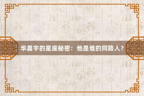 华晨宇的星座秘密：他是谁的同路人？