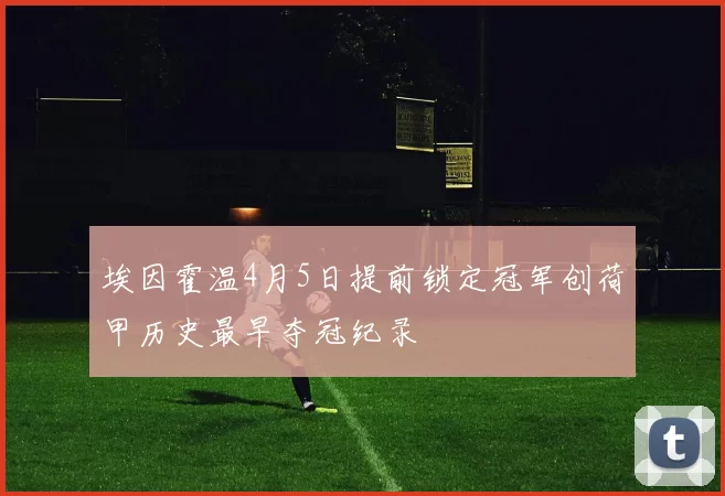 埃因霍温4月5日提前锁定冠军创荷甲历史最早夺冠纪录