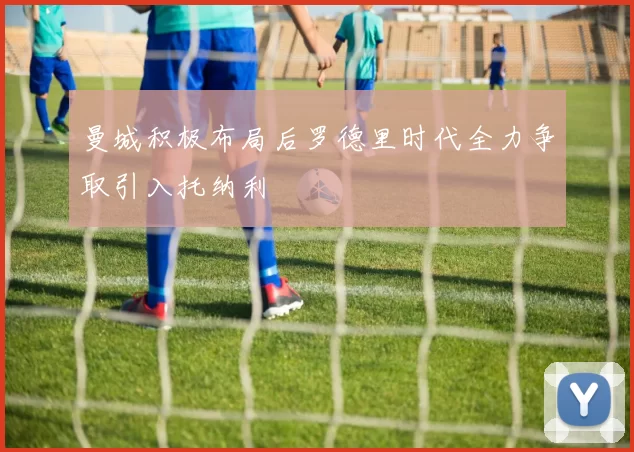 曼城积极布局后罗德里时代全力争取引入托纳利