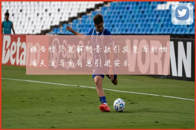 施洛特贝克解约条款引发皇马利物浦关注马竞有意引进安东