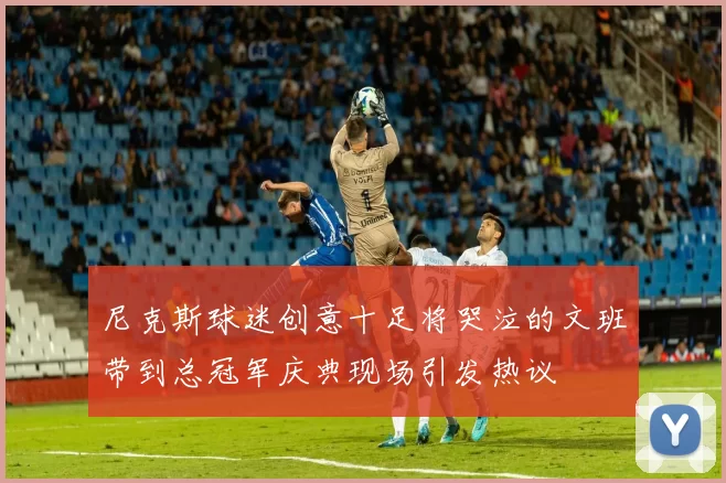 尼克斯球迷创意十足将哭泣的文班带到总冠军庆典现场引发热议