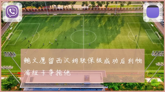 鲍文愿留西汉姆联保级成功后利物浦纽卡争抢他