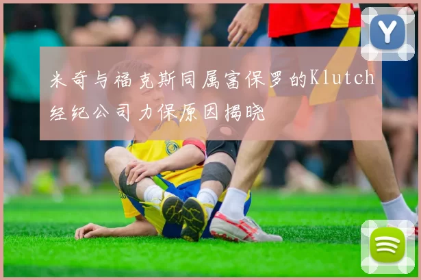 米奇与福克斯同属富保罗的Klutch经纪公司力保原因揭晓