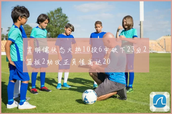 贾明儒状态火热10投6中砍下23分2篮板2助攻正负值高达20