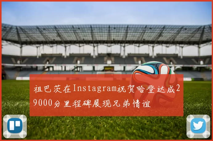 祖巴茨在Instagram祝贺哈登达成29000分里程碑展现兄弟情谊