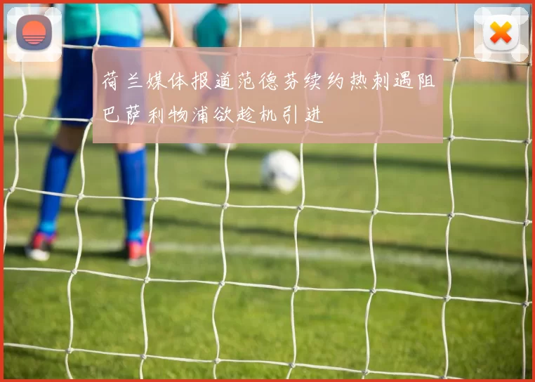 荷兰媒体报道范德芬续约热刺遇阻巴萨利物浦欲趁机引进