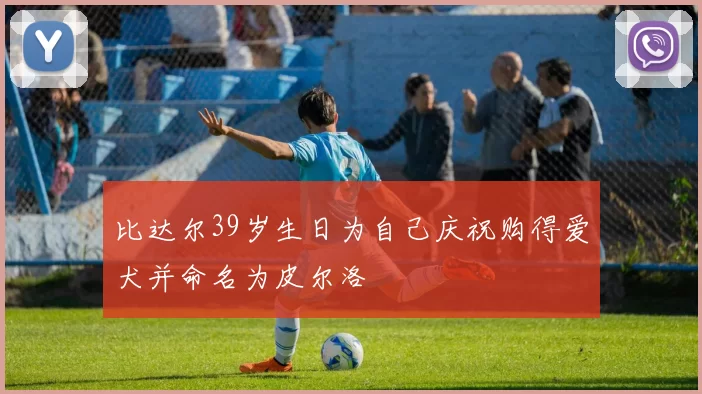 比达尔39岁生日为自己庆祝购得爱犬并命名为皮尔洛
