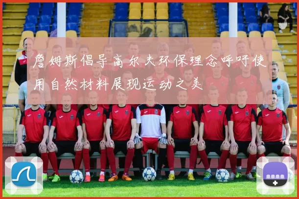 詹姆斯倡导高尔夫环保理念呼吁使用自然材料展现运动之美