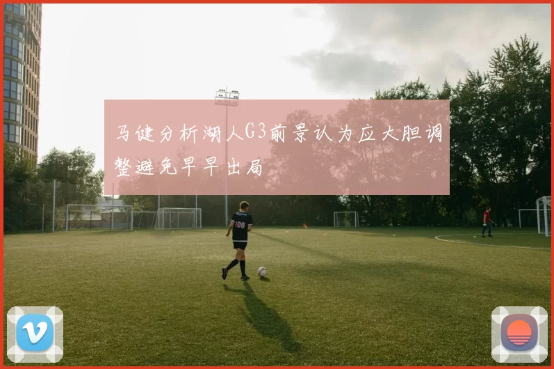 马健分析湖人G3前景认为应大胆调整避免早早出局