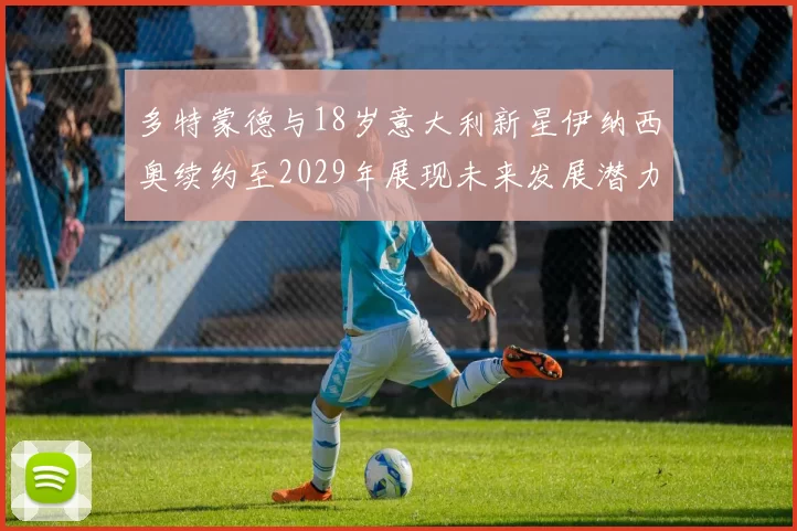 多特蒙德与18岁意大利新星伊纳西奥续约至2029年展现未来发展潜力