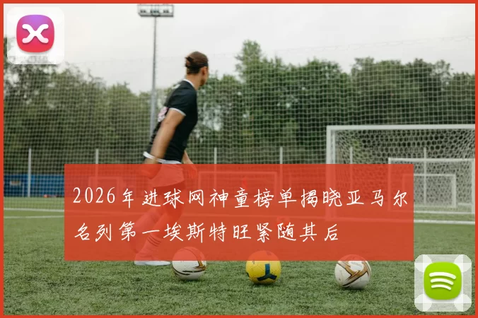 2026年进球网神童榜单揭晓亚马尔名列第一埃斯特旺紧随其后