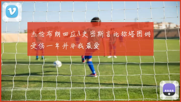 杰伦布朗回应A史密斯言论称塔图姆受伤一年并非我最爱
