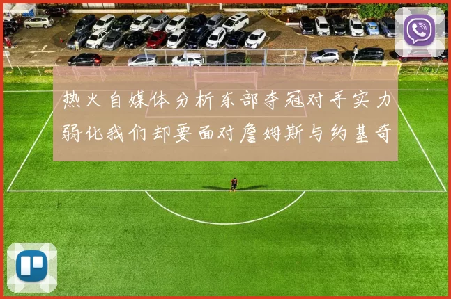 热火自媒体分析东部夺冠对手实力弱化我们却要面对詹姆斯与约基奇的挑战