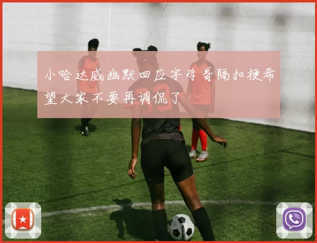 小哈达威幽默回应字母哥隔扣梗希望大家不要再调侃了