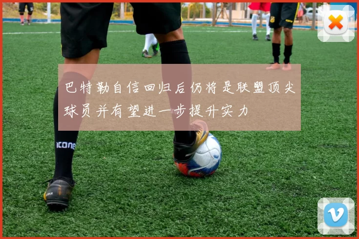 巴特勒自信回归后仍将是联盟顶尖球员并有望进一步提升实力