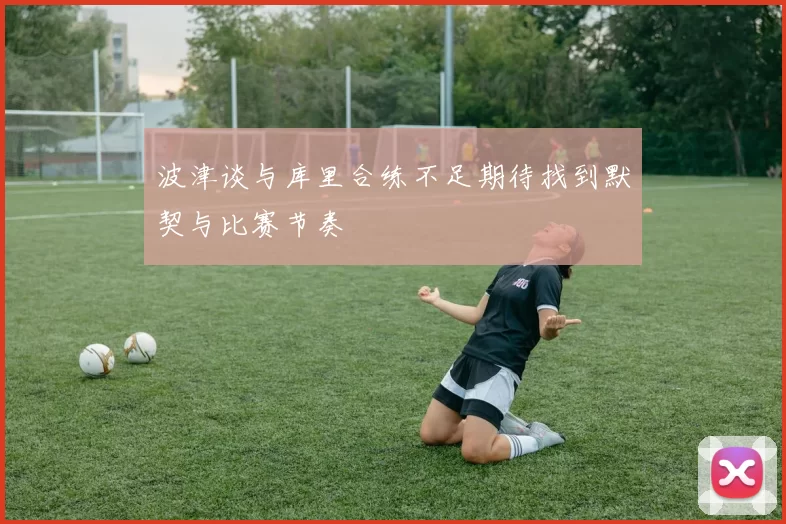 波津谈与库里合练不足期待找到默契与比赛节奏