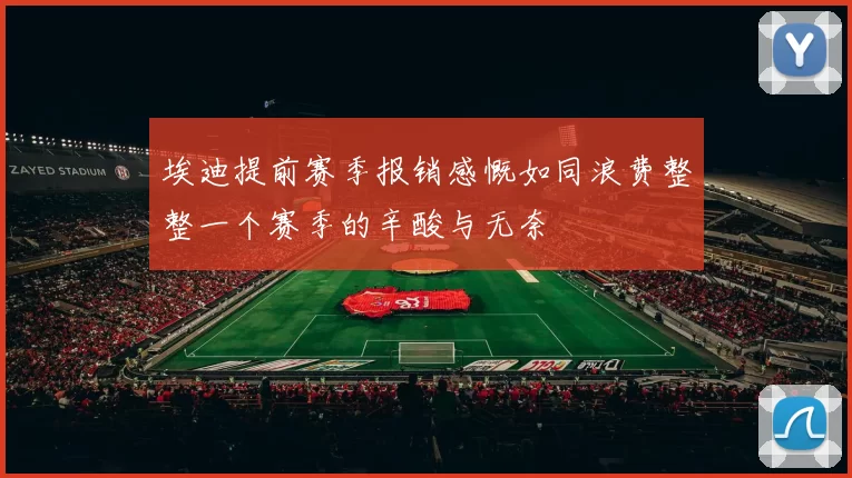 埃迪提前赛季报销感慨如同浪费整整一个赛季的辛酸与无奈