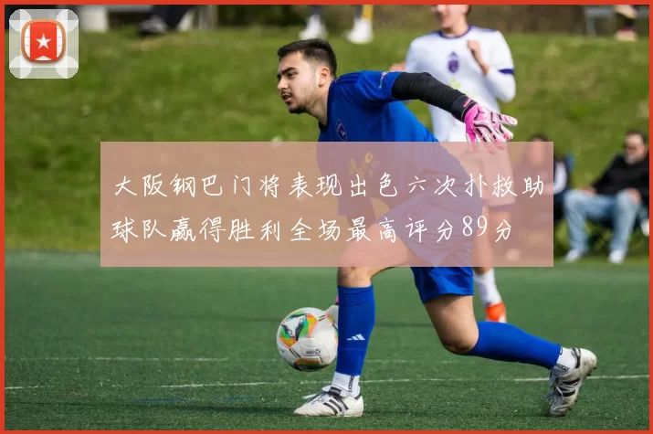 大阪钢巴门将表现出色六次扑救助球队赢得胜利全场最高评分89分