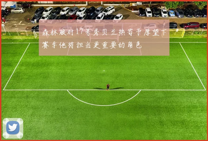 森林狼对17号秀贝兰热寄予厚望下赛季他将担当更重要的角色