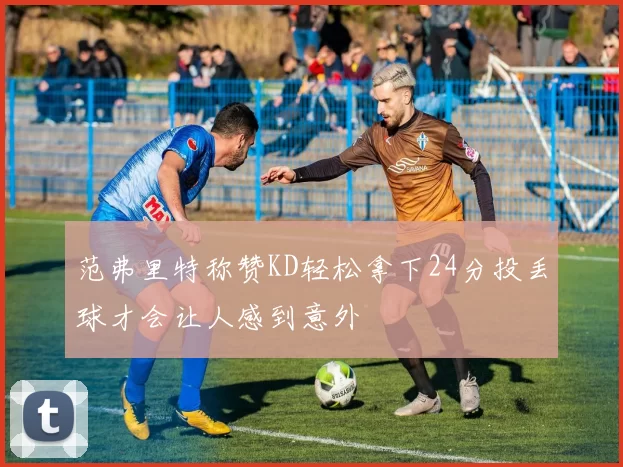 范弗里特称赞KD轻松拿下24分投丢球才会让人感到意外