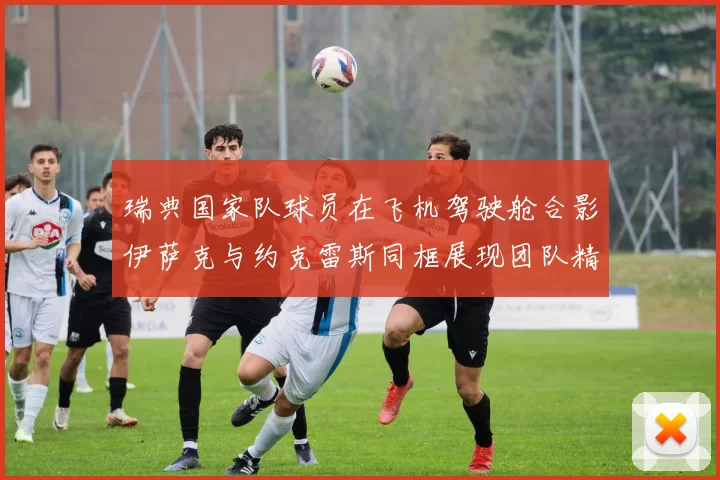 瑞典国家队球员在飞机驾驶舱合影伊萨克与约克雷斯同框展现团队精神