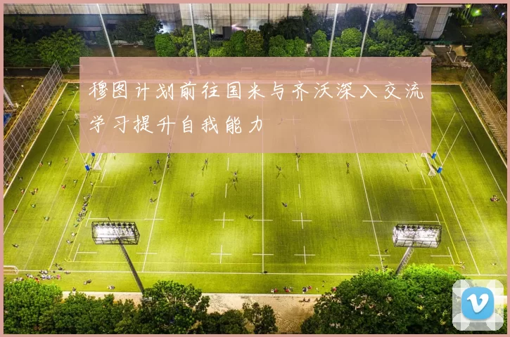 穆图计划前往国米与齐沃深入交流学习提升自我能力