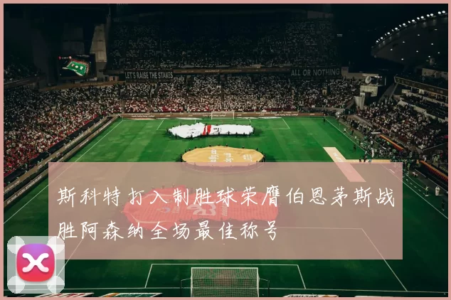 斯科特打入制胜球荣膺伯恩茅斯战胜阿森纳全场最佳称号