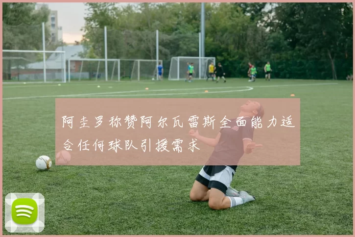 阿圭罗称赞阿尔瓦雷斯全面能力适合任何球队引援需求