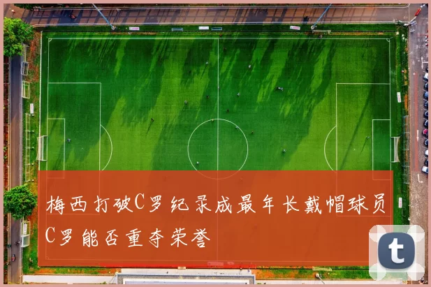 梅西打破C罗纪录成最年长戴帽球员C罗能否重夺荣誉