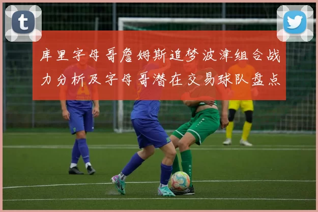 库里字母哥詹姆斯追梦波津组合战力分析及字母哥潜在交易球队盘点