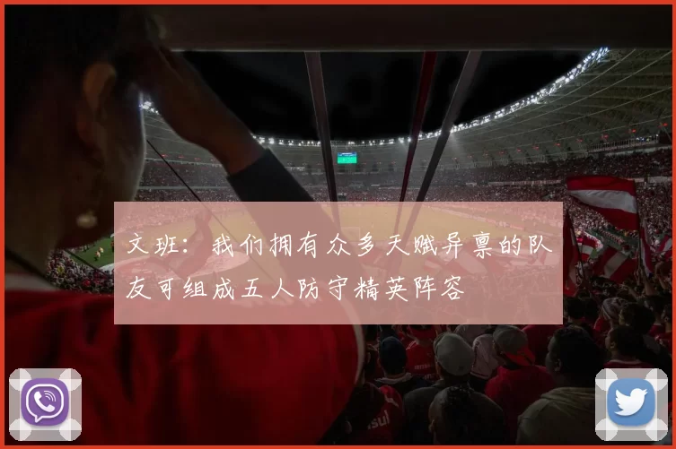 文班：我们拥有众多天赋异禀的队友可组成五人防守精英阵容