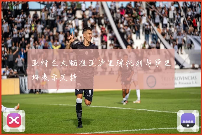 亚特兰大瞄准亚沙里琼托利与萨里均表示支持