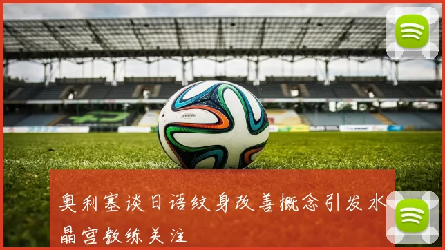 奥利塞谈日语纹身改善概念引发水晶宫教练关注