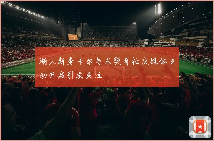 湖人新秀卡尔与东契奇社交媒体互动开启引发关注