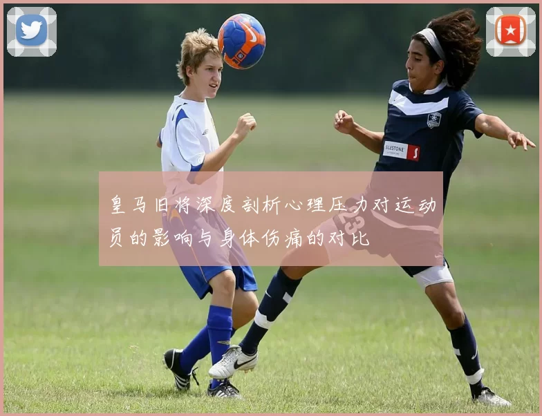 皇马旧将深度剖析心理压力对运动员的影响与身体伤痛的对比