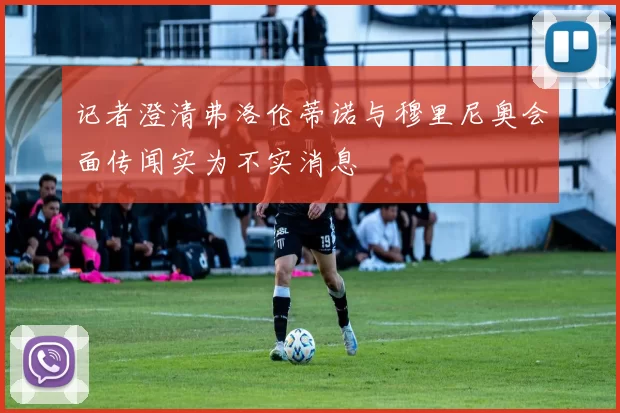 记者澄清弗洛伦蒂诺与穆里尼奥会面传闻实为不实消息