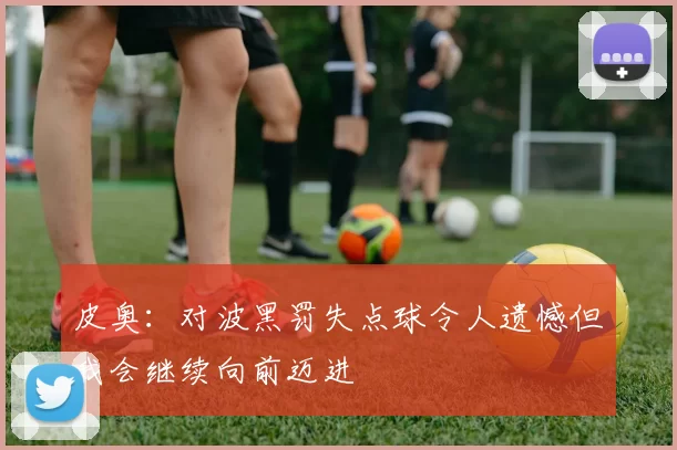 皮奥：对波黑罚失点球令人遗憾但我会继续向前迈进
