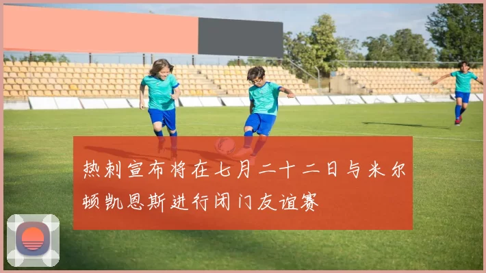 热刺宣布将在七月二十二日与米尔顿凯恩斯进行闭门友谊赛