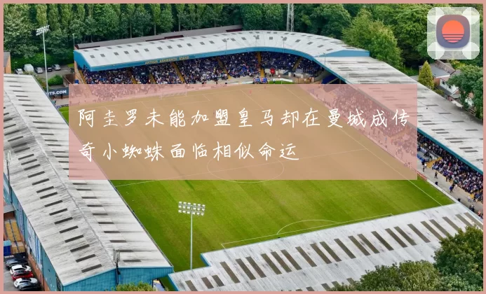 阿圭罗未能加盟皇马却在曼城成传奇小蜘蛛面临相似命运