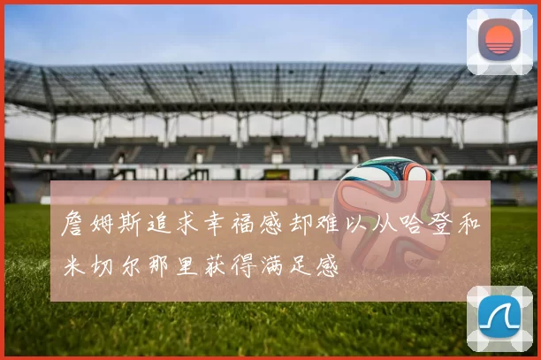詹姆斯追求幸福感却难以从哈登和米切尔那里获得满足感