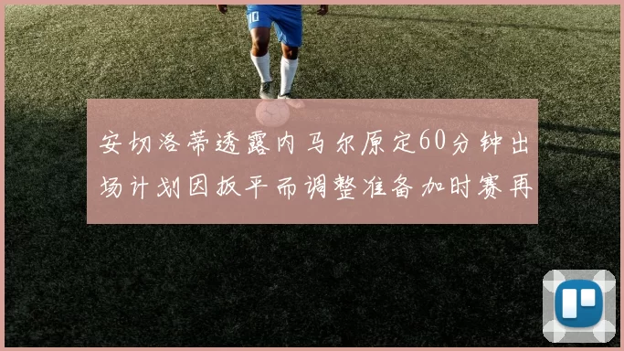 安切洛蒂透露内马尔原定60分钟出场计划因扳平而调整准备加时赛再换上他