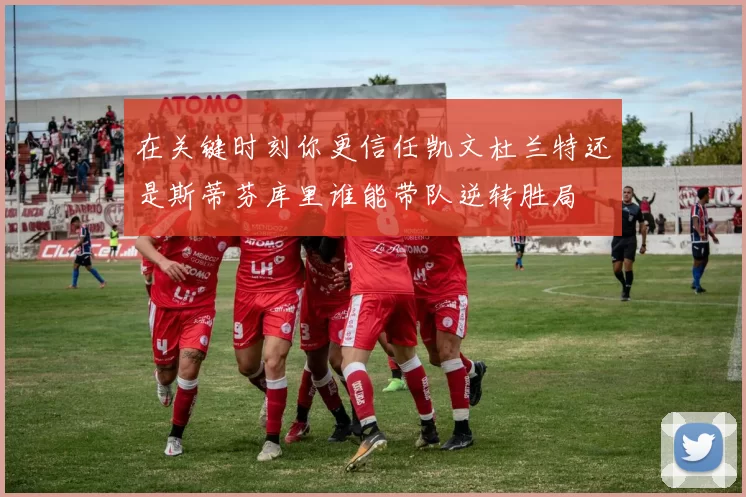 在关键时刻你更信任凯文杜兰特还是斯蒂芬库里谁能带队逆转胜局