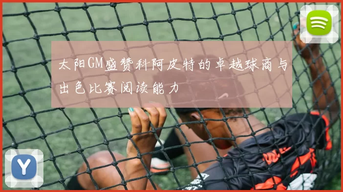 太阳GM盛赞科阿皮特的卓越球商与出色比赛阅读能力