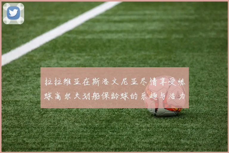拉拉维亚在斯洛文尼亚尽情享受练球高尔夫划船保龄球的乐趣与活力