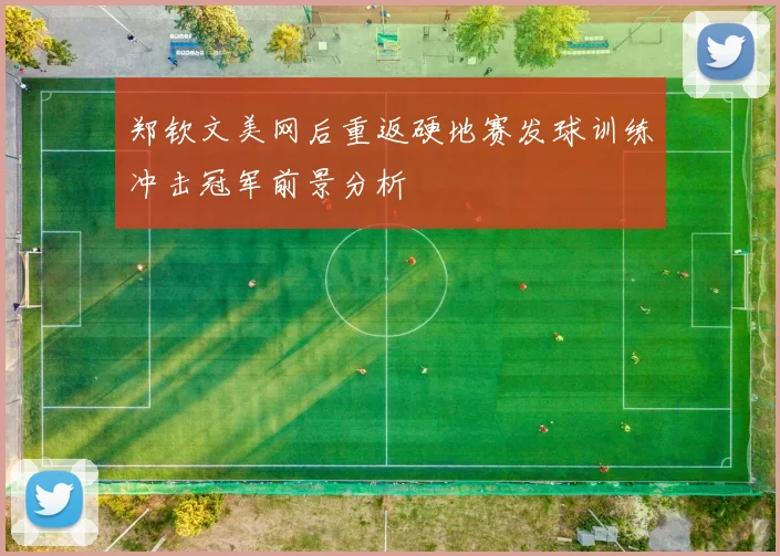 郑钦文美网后重返硬地赛发球训练冲击冠军前景分析
